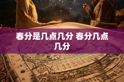 春分是几点几分 春分几点几分 春分是几点几分 春分几点几分