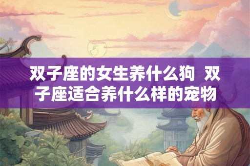 双子座的女生养什么狗  双子座适合养什么样的宠物