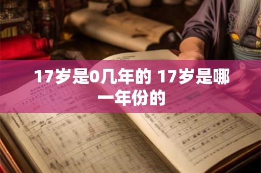 17岁是0几年的 17岁是哪一年份的 17岁是0几年的 17岁是哪一年份的