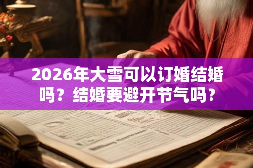 2026年大雪可以订婚结婚吗？结婚要避开节气吗？