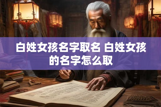 白姓女孩名字取名 白姓女孩的名字怎么取