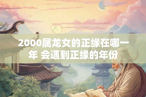 2000属龙女的正缘在哪一年 会遇到正缘的年份