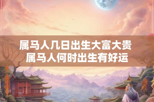 属马人几日出生大富大贵 属马人何时出生有好运