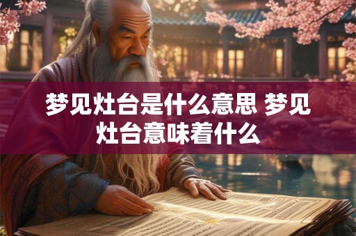 梦见灶台是什么意思 梦见灶台意味着什么