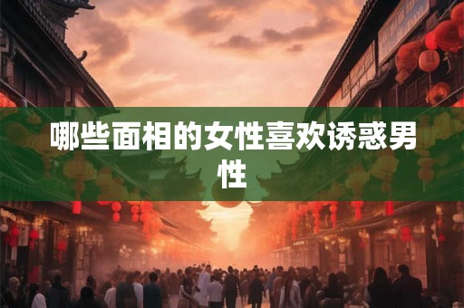 哪些面相的女性喜欢诱惑男性