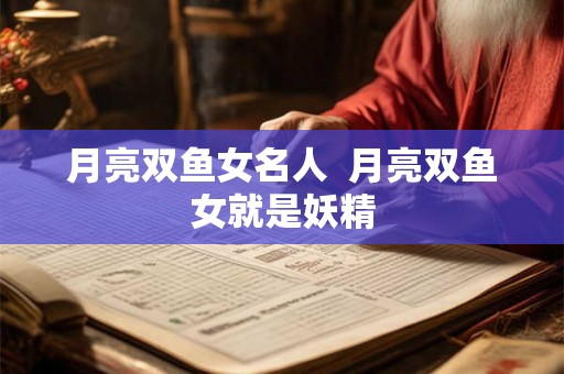 月亮双鱼女名人  月亮双鱼女就是妖精