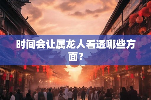 时间会让属龙人看透哪些方面? 时间会让属龙人看透哪些方面?