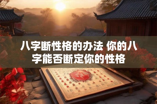 八字断性格的办法 你的八字能否断定你的性格 八字断性格的办法 你的八字能否断定你的性格