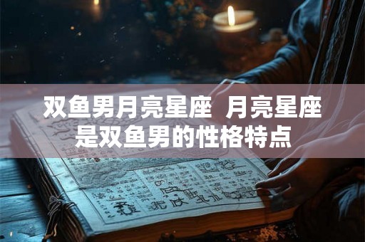 双鱼男月亮星座  月亮星座是双鱼男的性格特点