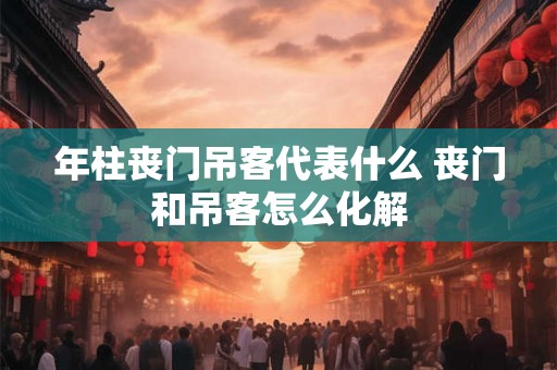 年柱丧门吊客代表什么 丧门和吊客怎么化解