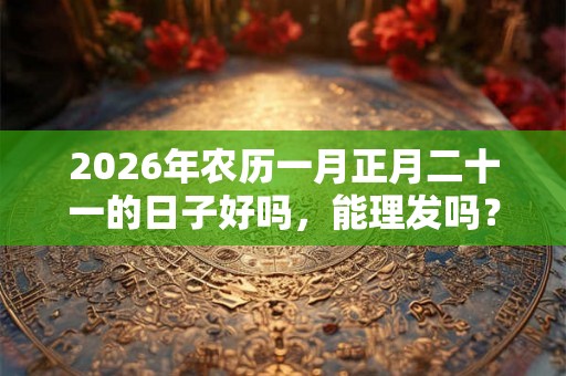 2026年农历一月正月二十一的日子好吗，能理发吗？