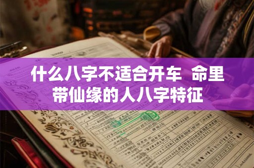 什么八字不适合开车  命里带仙缘的人八字特征