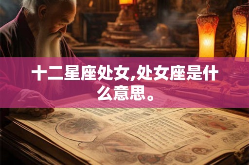 十二星座处女,处女座是什么意思。