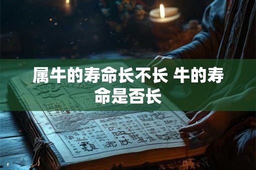 属牛的寿命长不长 牛的寿命是否长 属牛的寿命长不长 牛的寿命是否长