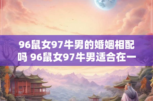 96鼠女97牛男的婚姻相配吗 96鼠女97牛男适合在一起吗