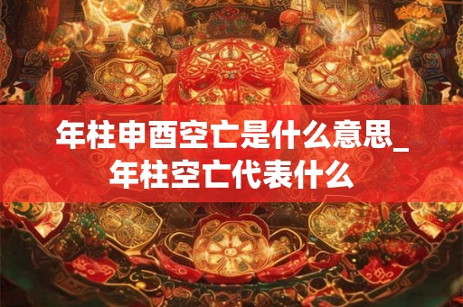 年柱申酉空亡是什么意思_年柱空亡代表什么