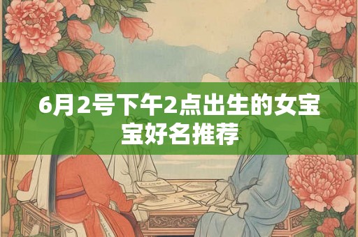 6月2号下午2点出生的女宝宝好名推荐 6月2号下午2点出生的女宝宝好名推荐