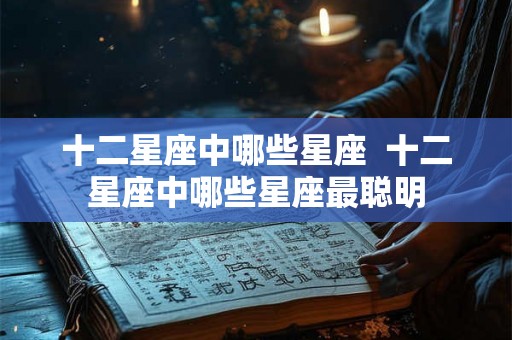 十二星座中哪些星座  十二星座中哪些星座最聪明
