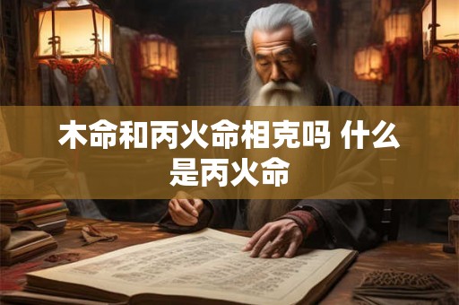 木命和丙火命相克吗 什么是丙火命