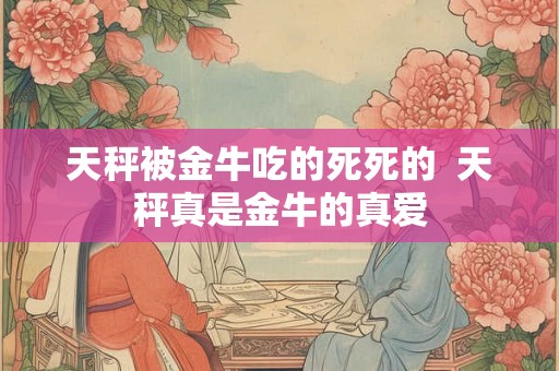 天秤被金牛吃的死死的  天秤真是金牛的真爱