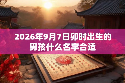 2026年9月7日卯时出生的男孩什么名字合适
