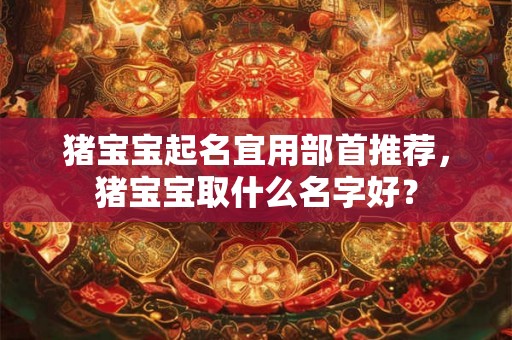 猪宝宝起名宜用部首推荐，猪宝宝取什么名字好？