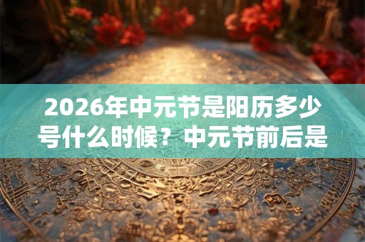 2026年中元节是阳历多少号什么时候？中元节前后是不是不宜出行？