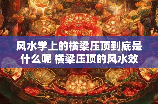 风水学上的横梁压顶到底是什么呢 横梁压顶的风水效应