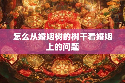 怎么从婚姻树的树干看婚姻上的问题