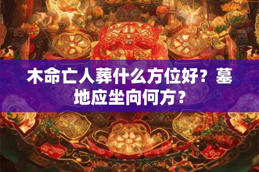 木命亡人葬什么方位好?墓地应坐向何方? 木命亡人葬什么方位好?墓地应坐向何方?