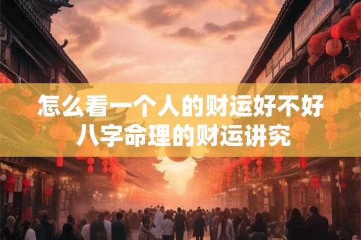 怎么看一个人的财运好不好 八字命理的财运讲究