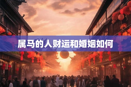 属马的人财运和婚姻如何 属马的人财运和婚姻如何