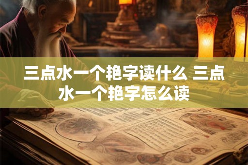三点水一个艳字读什么 三点水一个艳字怎么读
