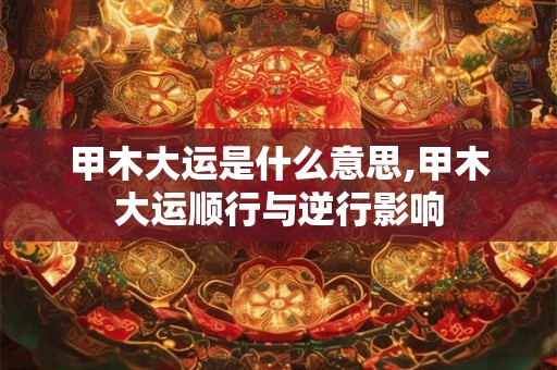 甲木大运是什么意思,甲木大运顺行与逆行影响 甲木大运是什么意思,甲木大运顺行与逆行影响