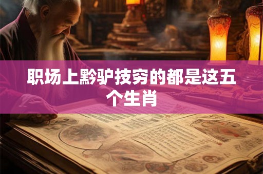职场上黔驴技穷的都是这五个生肖