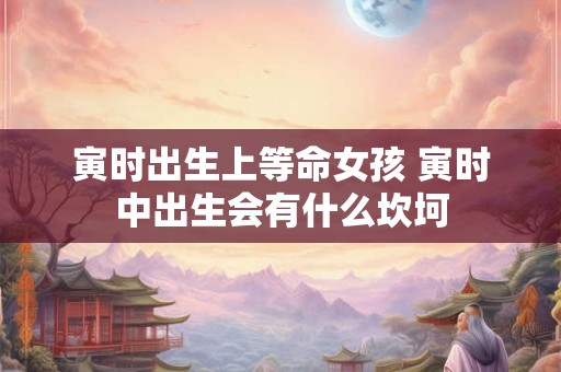 寅时出生上等命女孩 寅时中出生会有什么坎坷
