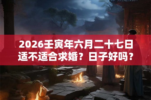 2026壬寅年六月二十七日适不适合求婚？日子好吗？
