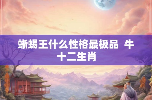 蜥蜴王什么性格最极品  牛十二生肖