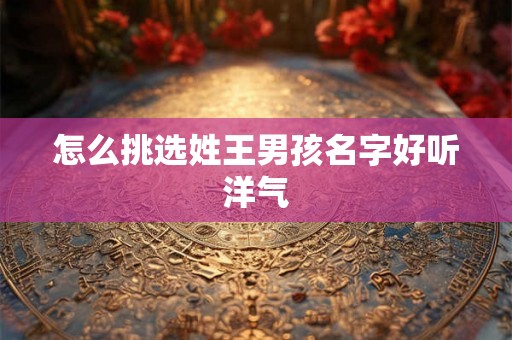 怎么挑选姓王男孩名字好听洋气