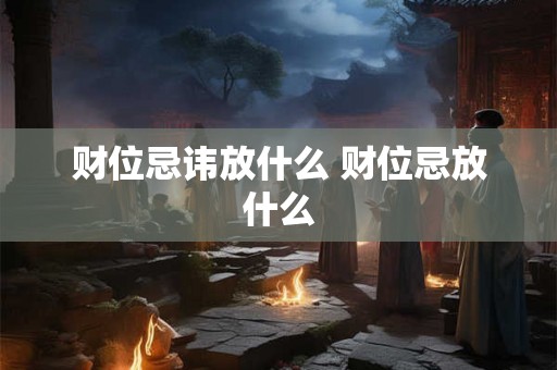财位忌讳放什么 财位忌放什么