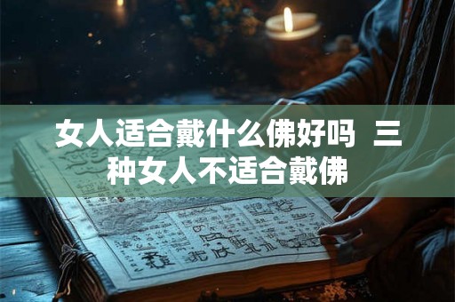 女人适合戴什么佛好吗  三种女人不适合戴佛