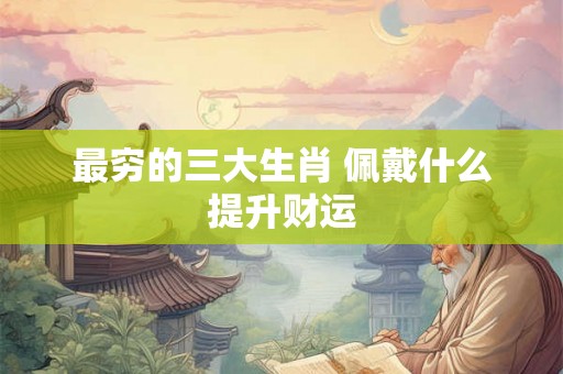 最穷的三大生肖 佩戴什么提升财运