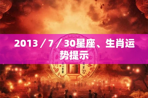 2013/7/30星座、生肖运势提示 2013/7/30星座、生肖运势提示