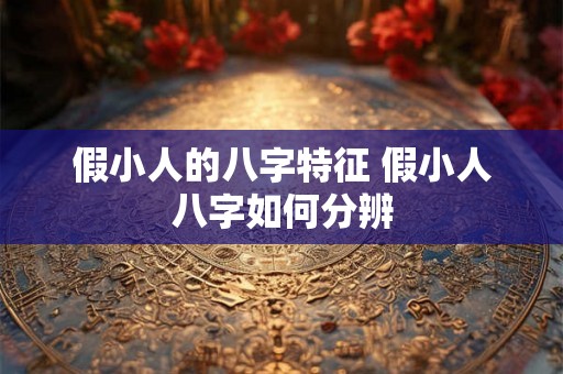 假小人的八字特征 假小人八字如何分辨 假小人的八字特征 假小人八字如何分辨