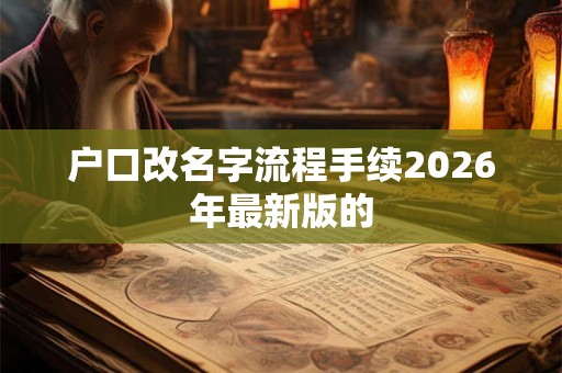 户口改名字流程手续2026年最新版的 户口改名字流程手续2026年最新版的