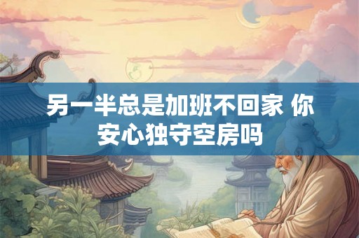 另一半总是加班不回家 你安心独守空房吗