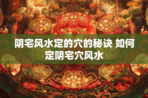 阴宅风水定的穴的秘诀 如何定阴宅穴风水