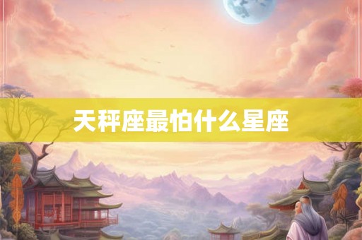 天秤座最怕什么星座 天秤座最怕什么星座