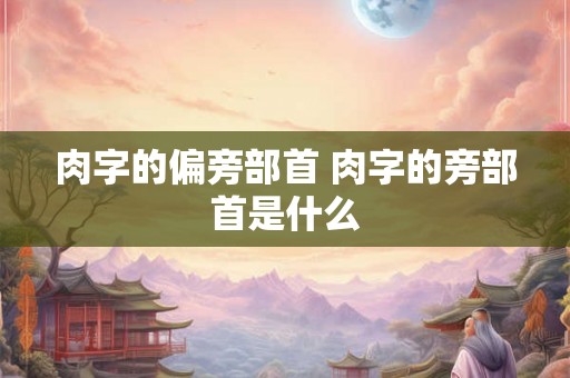 肉字的偏旁部首 肉字的旁部首是什么