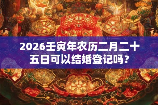 2026壬寅年农历二月二十五日可以结婚登记吗？
